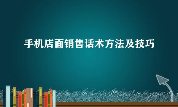 手机店面销售话术方法及技巧