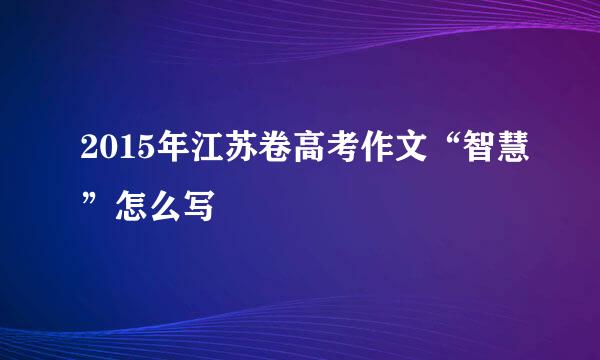 2015年江苏卷高考作文“智慧”怎么写