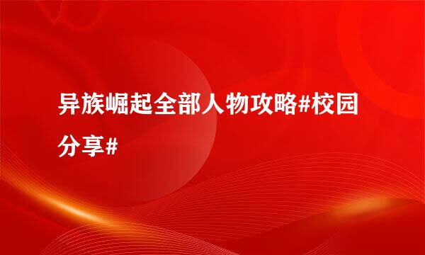 异族崛起全部人物攻略#校园分享#