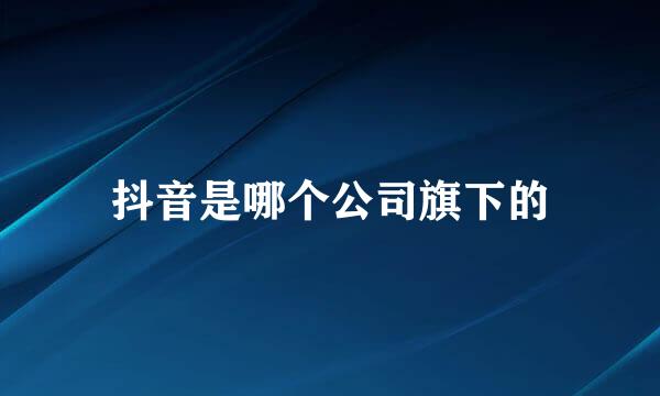 抖音是哪个公司旗下的