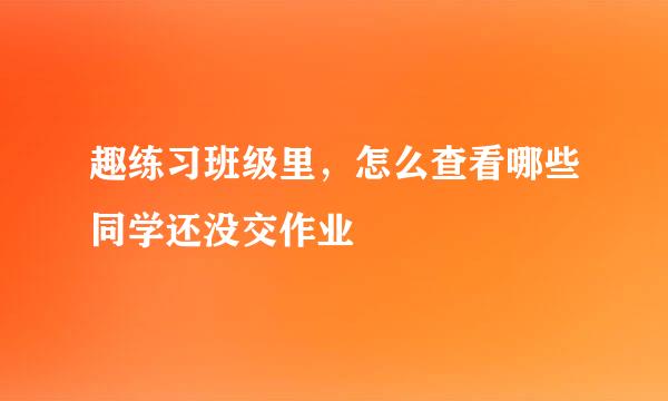 趣练习班级里，怎么查看哪些同学还没交作业