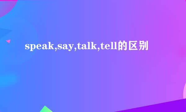 speak,say,talk,tell的区别