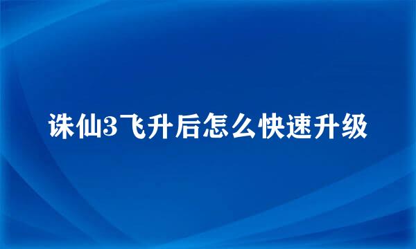 诛仙3飞升后怎么快速升级