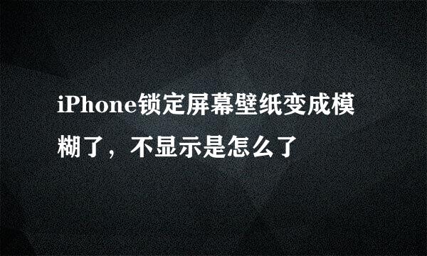 iPhone锁定屏幕壁纸变成模糊了，不显示是怎么了