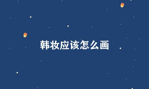 韩妆应该怎么画