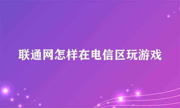 联通网怎样在电信区玩游戏