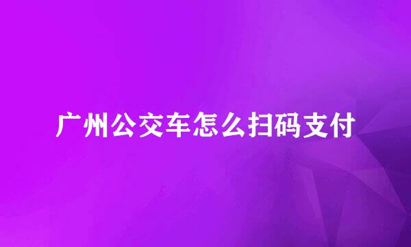 广州公交车怎么扫码支付
