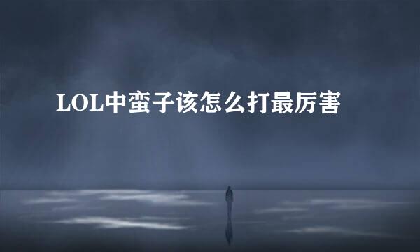 LOL中蛮子该怎么打最厉害