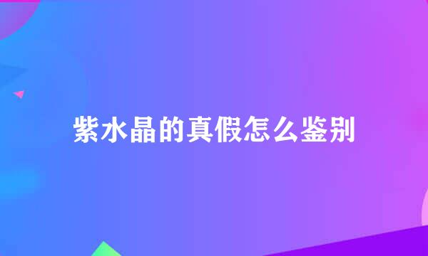 紫水晶的真假怎么鉴别