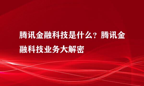 腾讯金融科技是什么？腾讯金融科技业务大解密