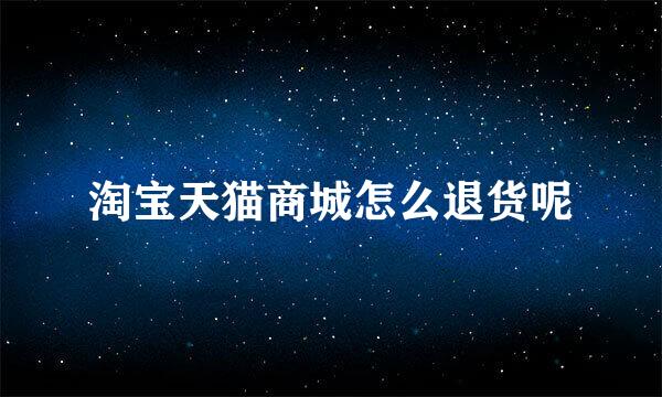 淘宝天猫商城怎么退货呢