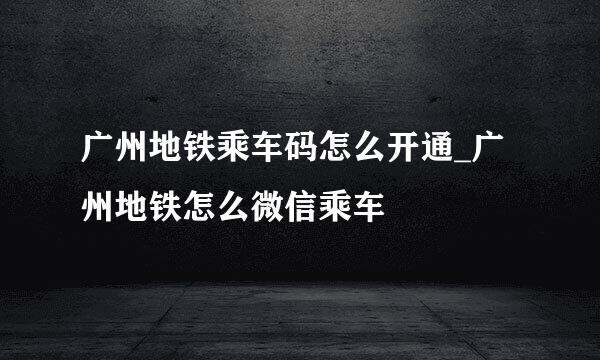广州地铁乘车码怎么开通_广州地铁怎么微信乘车