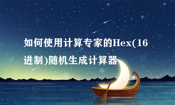 如何使用计算专家的Hex(16进制)随机生成计算器