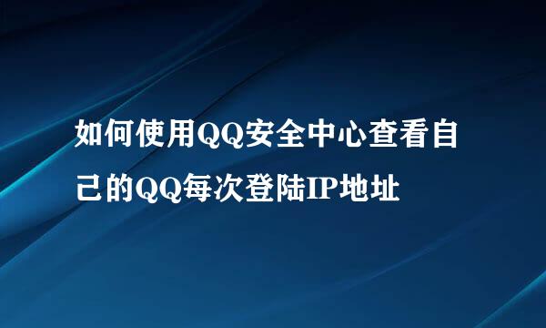 如何使用QQ安全中心查看自己的QQ每次登陆IP地址