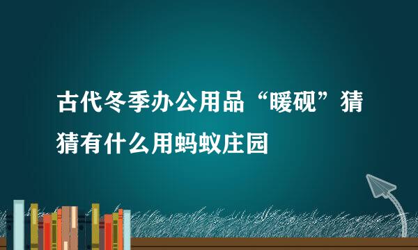 古代冬季办公用品“暖砚”猜猜有什么用蚂蚁庄园