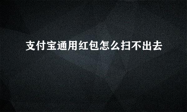 支付宝通用红包怎么扫不出去