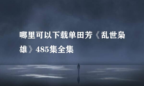 哪里可以下载单田芳《乱世枭雄》485集全集