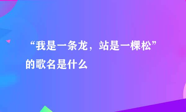 “我是一条龙，站是一棵松”的歌名是什么