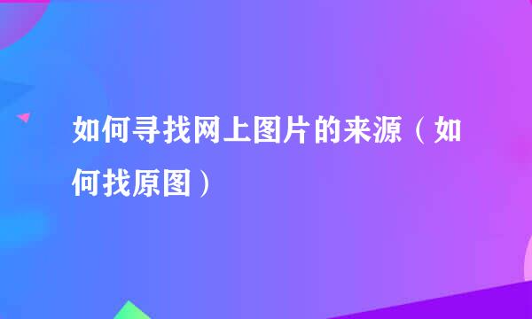 如何寻找网上图片的来源（如何找原图）