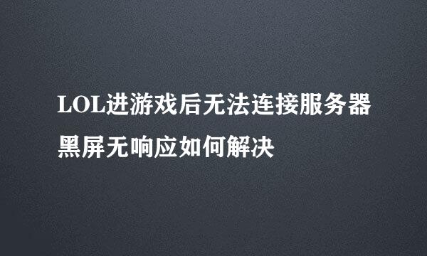 LOL进游戏后无法连接服务器黑屏无响应如何解决