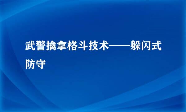 武警擒拿格斗技术——躲闪式防守