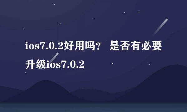 ios7.0.2好用吗？ 是否有必要升级ios7.0.2