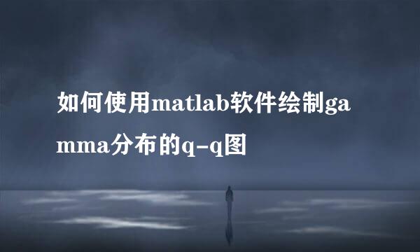 如何使用matlab软件绘制gamma分布的q-q图