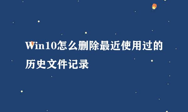 Win10怎么删除最近使用过的历史文件记录