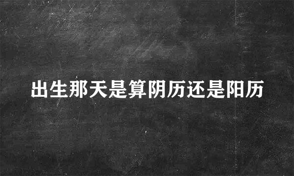 出生那天是算阴历还是阳历