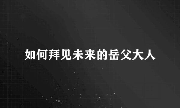如何拜见未来的岳父大人