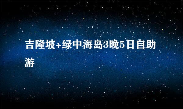 吉隆坡+绿中海岛3晚5日自助游