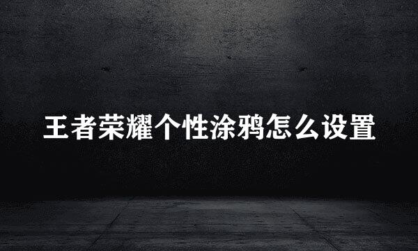 王者荣耀个性涂鸦怎么设置