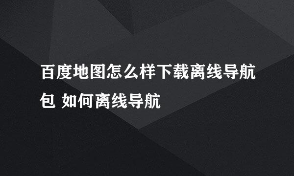 百度地图怎么样下载离线导航包 如何离线导航