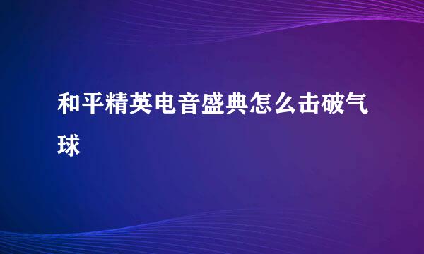 和平精英电音盛典怎么击破气球