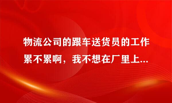 物流公司的跟车送货员的工作累不累啊，我不想在厂里上班了，做过跟车的可不可以详细的说下