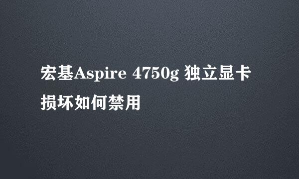 宏基Aspire 4750g 独立显卡损坏如何禁用
