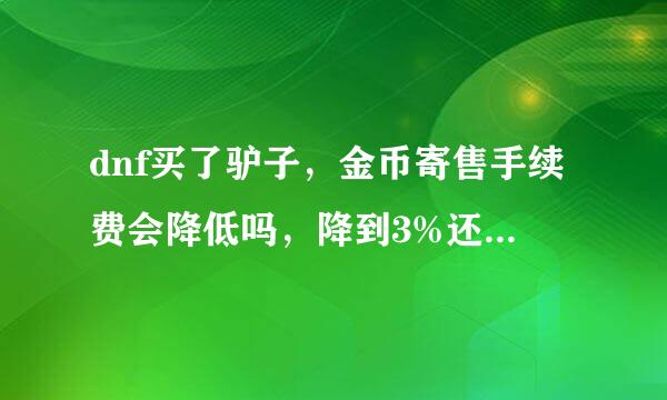 dnf买了驴子，金币寄售手续费会降低吗，降到3%还是1%。求高手回答