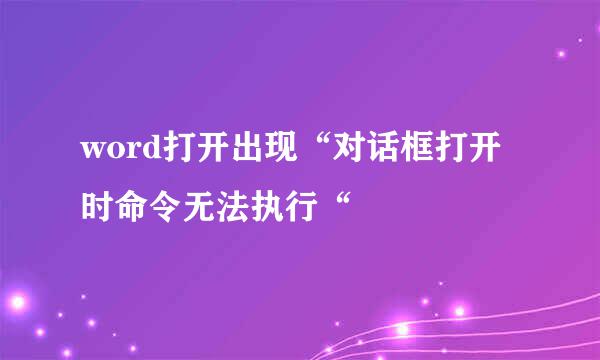 word打开出现“对话框打开时命令无法执行“