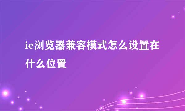 ie浏览器兼容模式怎么设置在什么位置