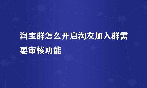淘宝群怎么开启淘友加入群需要审核功能