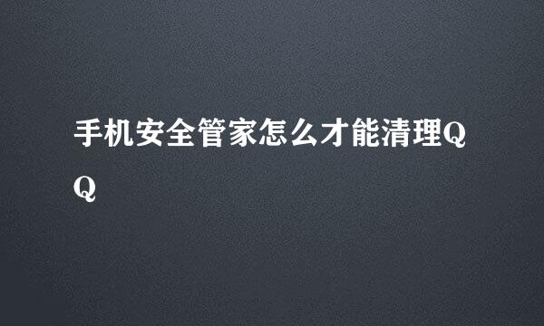 手机安全管家怎么才能清理QQ