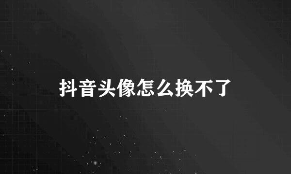 抖音头像怎么换不了