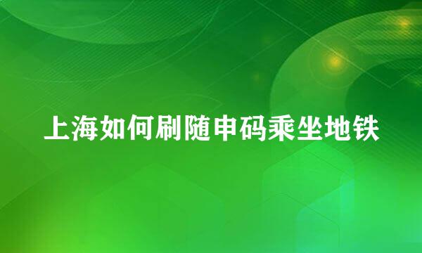 上海如何刷随申码乘坐地铁