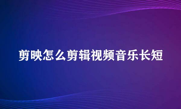 剪映怎么剪辑视频音乐长短