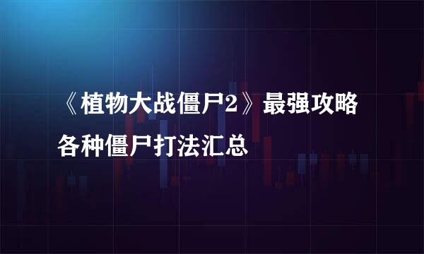 《植物大战僵尸2》最强攻略 各种僵尸打法汇总
