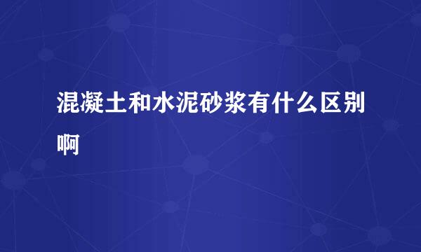 混凝土和水泥砂浆有什么区别啊