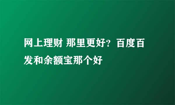 网上理财 那里更好？百度百发和余额宝那个好