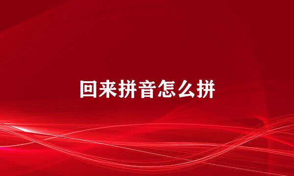 回来拼音怎么拼