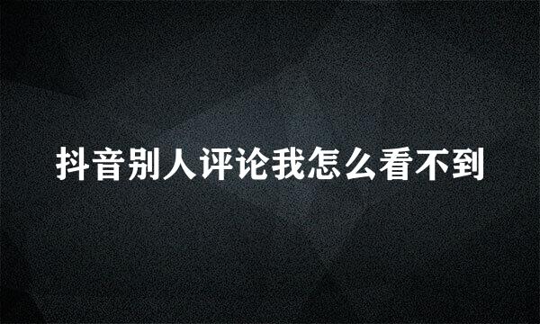 抖音别人评论我怎么看不到