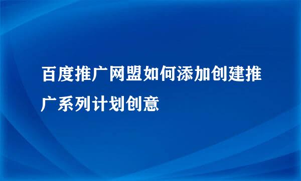 百度推广网盟如何添加创建推广系列计划创意